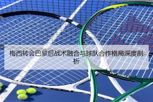 梅西转会巴黎后战术融合与球队合作格局深度剖析