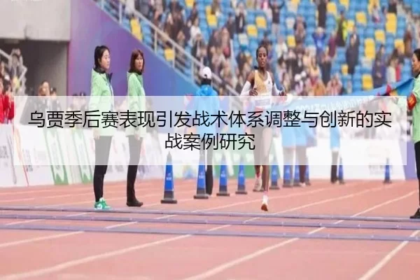 乌贾季后赛表现引发战术体系调整与创新的实战案例研究